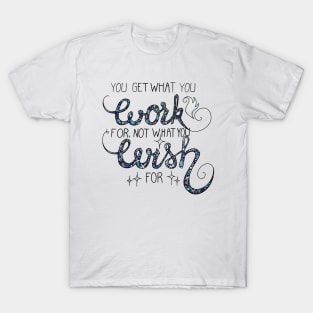 You Get What You Work For, Not What You Wish For T-Shirt